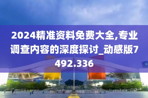 2024精准资料免费大全,专业调查内容的深度探讨_动感版7492.336