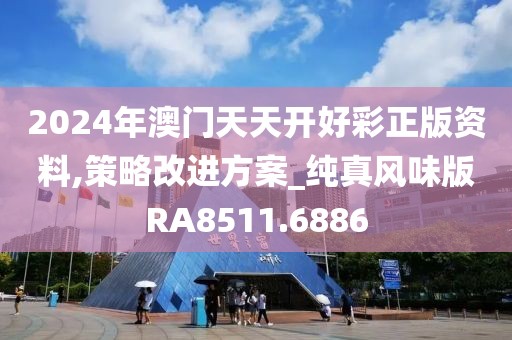 2024年澳门天天开好彩正版资料,策略改进方案_纯真风味版RA8511.6886
