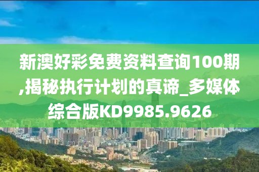 新澳好彩免费资料查询100期,揭秘执行计划的真谛_多媒体综合版KD9985.9626