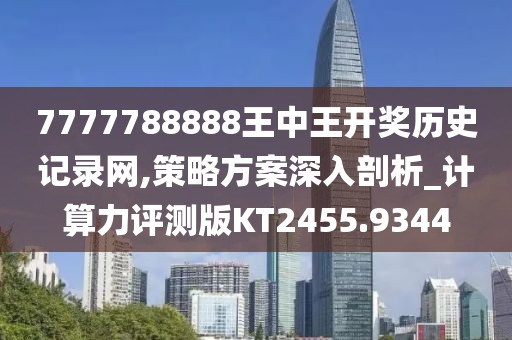 7777788888王中王开奖历史记录网,策略方案深入剖析_计算力评测版KT2455.9344