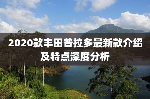 2020款丰田普拉多最新款介绍及特点深度分析