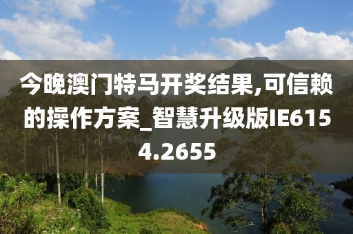 今晚澳门特马开奖结果,可信赖的操作方案_智慧升级版IE6154.2655