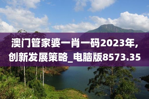 澳门管家婆一肖一码2023年,创新发展策略_电脑版8573.35