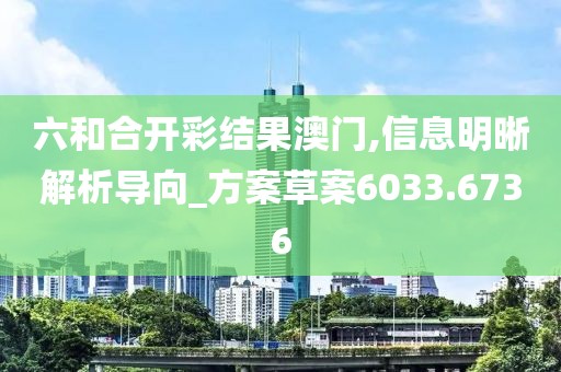 六和合开彩结果澳门,信息明晰解析导向_方案草案6033.6736