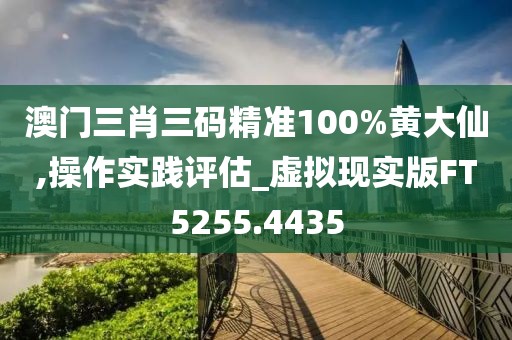 澳门三肖三码精准100%黄大仙,操作实践评估_虚拟现实版FT5255.4435