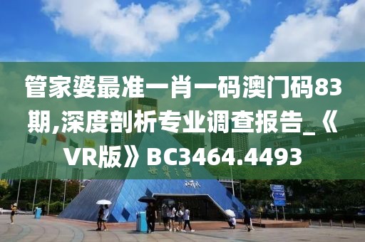 管家婆最准一肖一码澳门码83期,深度剖析专业调查报告_《VR版》BC3464.4493