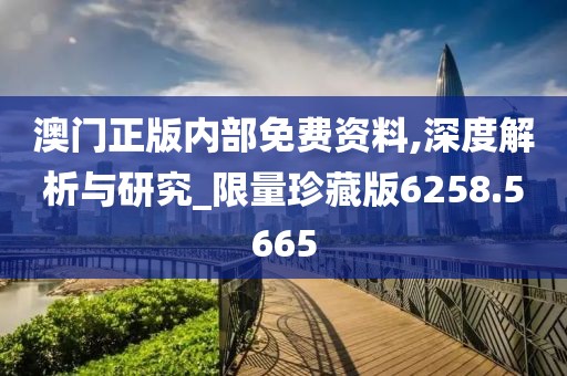 澳门正版内部免费资料,深度解析与研究_限量珍藏版6258.5665