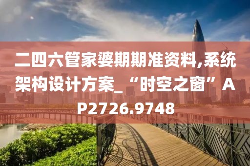 二四六管家婆期期准资料,系统架构设计方案_“时空之窗”AP2726.9748