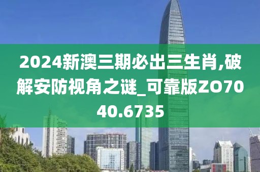 2024新澳三期必出三生肖,破解安防视角之谜_可靠版ZO7040.6735