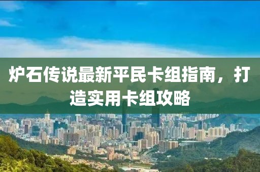 炉石传说最新平民卡组指南，打造实用卡组攻略
