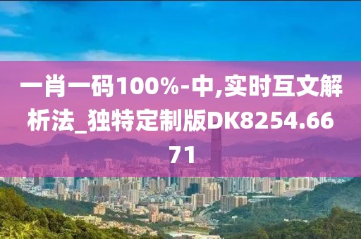 一肖一码100%-中,实时互文解析法_独特定制版DK8254.6671