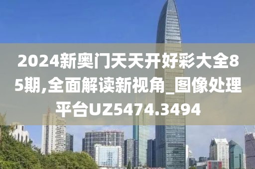 2024新奥门天天开好彩大全85期,全面解读新视角_图像处理平台UZ5474.3494