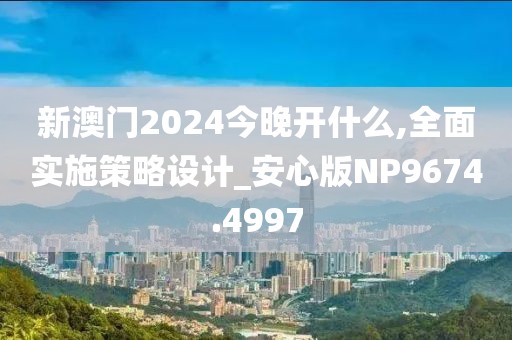 新澳门2024今晚开什么,全面实施策略设计_安心版NP9674.4997