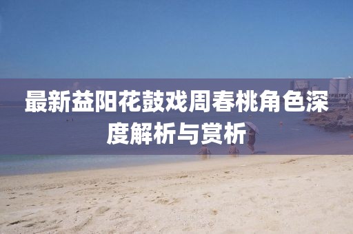 最新益阳花鼓戏周春桃角色深度解析与赏析