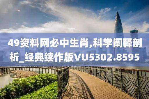 49资料网必中生肖,科学阐释剖析_经典续作版VU5302.8595