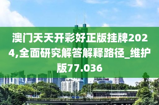 澳门天天开彩好正版挂牌2024,全面研究解答解释路径_维护版77.036