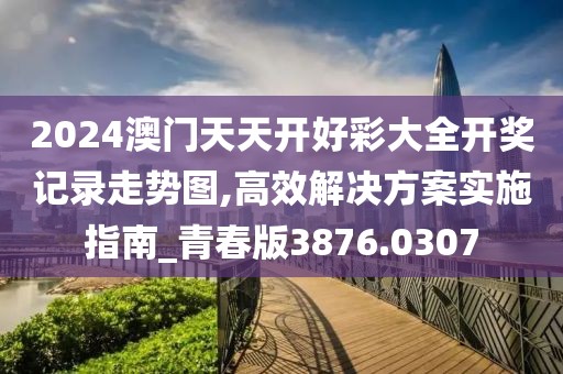 2024澳门天天开好彩大全开奖记录走势图,高效解决方案实施指南_青春版3876.0307