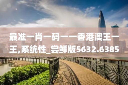 最准一肖一码一一香港澳王一王,系统性_尝鲜版5632.6385