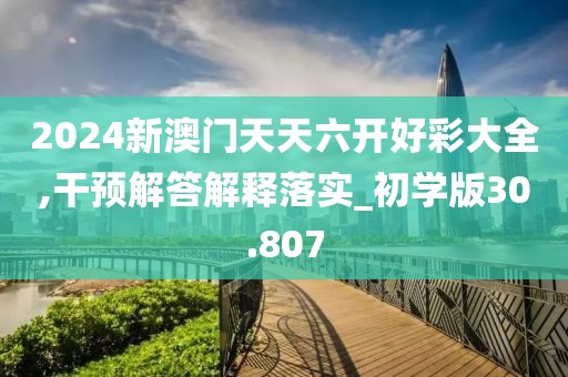 2024新澳门天天六开好彩大全,干预解答解释落实_初学版30.807