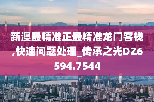 新澳最精准正最精准龙门客栈,快速问题处理_传承之光DZ6594.7544