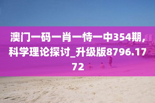 澳门一码一肖一恃一中354期,科学理论探讨_升级版8796.1772