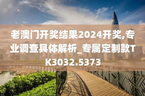 老澳门开奖结果2024开奖,专业调查具体解析_专属定制款TK3032.5373