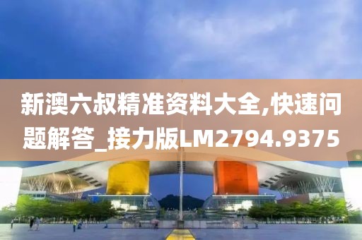 新澳六叔精准资料大全,快速问题解答_接力版LM2794.9375