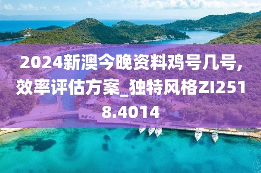 2024新澳今晚资料鸡号几号,效率评估方案_独特风格ZI2518.4014