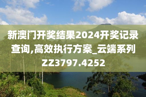 新澳门开奖结果2024开奖记录查询,高效执行方案_云端系列ZZ3797.4252