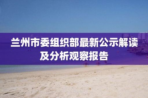 兰州市委组织部最新公示解读及分析观察报告