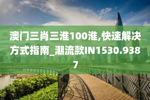 澳门三肖三淮100淮,快速解决方式指南_潮流款IN1530.9387