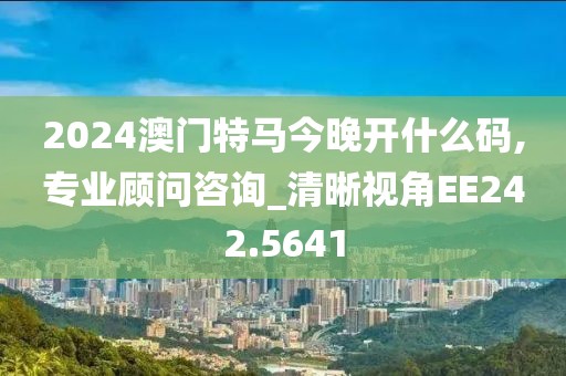 2024澳门特马今晚开什么码,专业顾问咨询_清晰视角EE242.5641