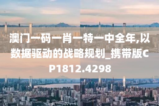 澳门一码一肖一特一中全年,以数据驱动的战略规划_携带版CP1812.4298