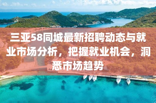 三亚58同城最新招聘动态与就业市场分析，把握就业机会，洞悉市场趋势