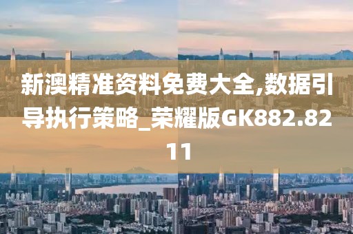 新澳精准资料免费大全,数据引导执行策略_荣耀版GK882.8211