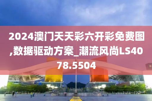 2024澳门天天彩六开彩免费图,数据驱动方案_潮流风尚LS4078.5504