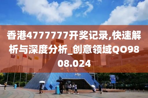 香港4777777开奖记录,快速解析与深度分析_创意领域QO9808.024