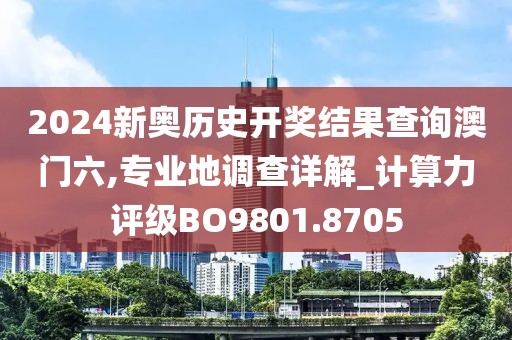 2024新奥历史开奖结果查询澳门六,专业地调查详解_计算力评级BO9801.8705