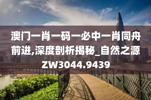 澳门一肖一码一必中一肖同舟前进,深度剖析揭秘_自然之源ZW3044.9439