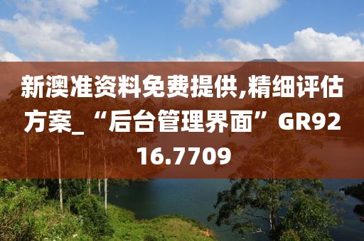 新澳准资料免费提供,精细评估方案_“后台管理界面”GR9216.7709