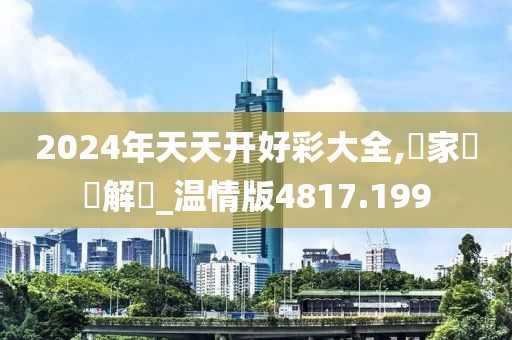 2024年天天开好彩大全,專家觀點解讀_温情版4817.199