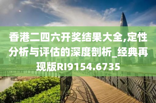 香港二四六开奖结果大全,定性分析与评估的深度剖析_经典再现版RI9154.6735