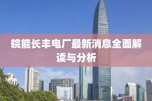 皖能长丰电厂最新消息全面解读与分析