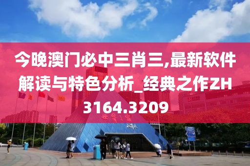 今晚澳门必中三肖三,最新软件解读与特色分析_经典之作ZH3164.3209