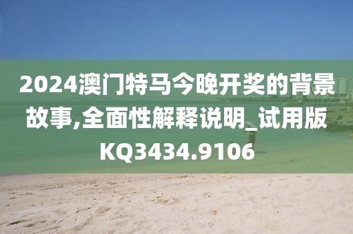 2024澳门特马今晚开奖的背景故事,全面性解释说明_试用版KQ3434.9106