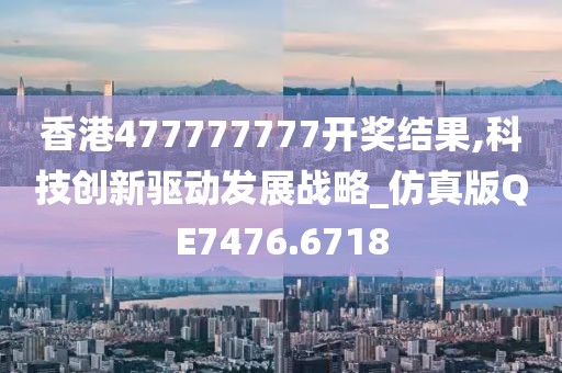 香港477777777开奖结果,科技创新驱动发展战略_仿真版QE7476.6718