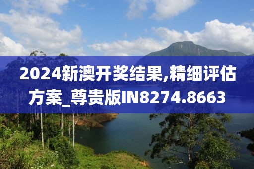 2024新澳开奖结果,精细评估方案_尊贵版IN8274.8663