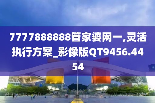7777888888管家婆网一,灵活执行方案_影像版QT9456.4454