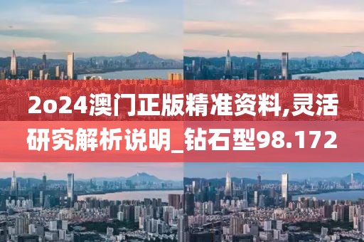 2o24澳门正版精准资料,灵活研究解析说明_钻石型98.172