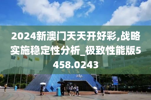 2024新澳门天天开好彩,战略实施稳定性分析_极致性能版5458.0243